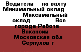 Водители BC на вахту. › Минимальный оклад ­ 60 000 › Максимальный оклад ­ 99 000 - Все города Работа » Вакансии   . Московская обл.,Серпухов г.